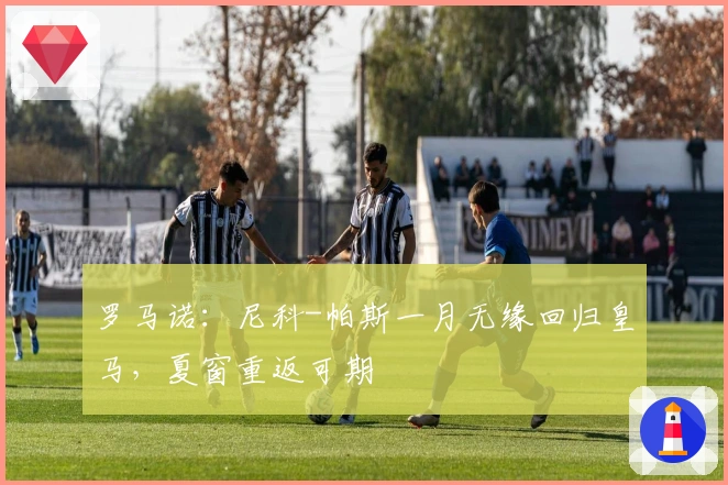 罗马诺：尼科-帕斯一月无缘回归皇马，夏窗重返可期