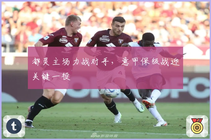 都灵主场力战对手，意甲保级战迎关键一役