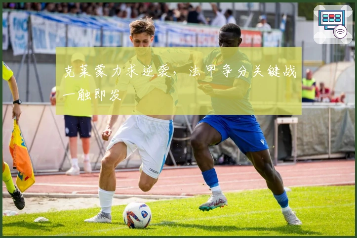 克莱蒙力求逆袭，法甲争分关键战一触即发