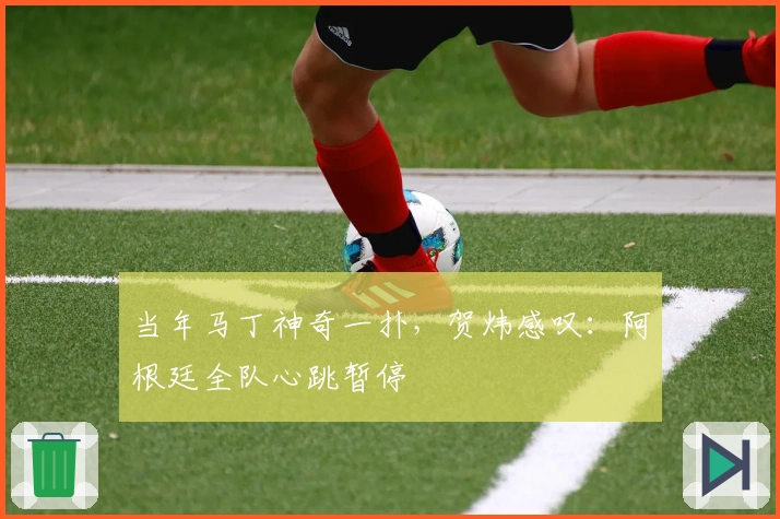 当年马丁神奇一扑，贺炜感叹：阿根廷全队心跳暂停