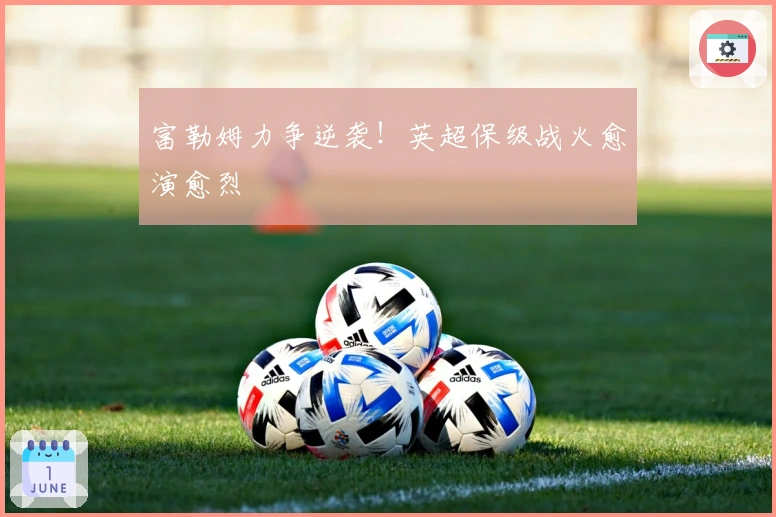 富勒姆力争逆袭！英超保级战火愈演愈烈