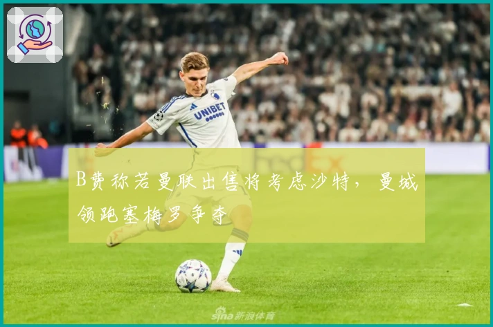 B费称若曼联出售将考虑沙特，曼城领跑塞梅罗争夺