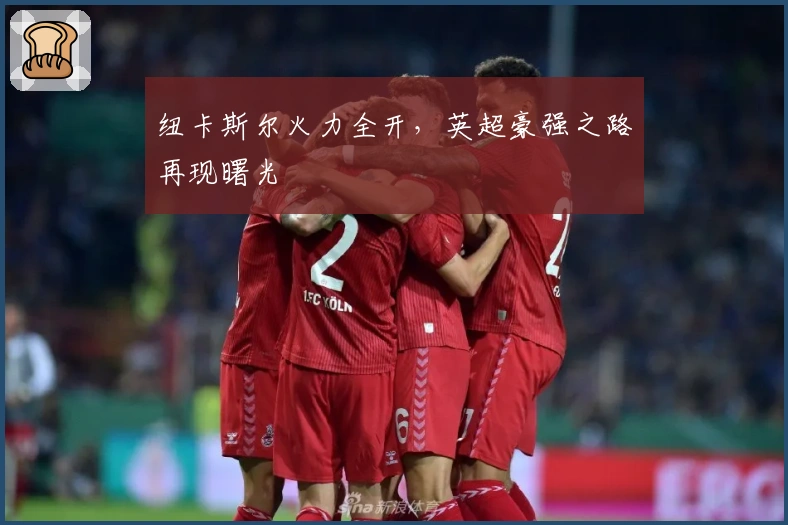 纽卡斯尔火力全开，英超豪强之路再现曙光