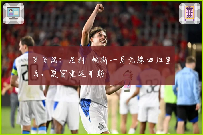 罗马诺：尼科-帕斯一月无缘回归皇马，夏窗重返可期