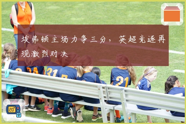 埃弗顿主场力争三分，英超竞逐再现激烈对决