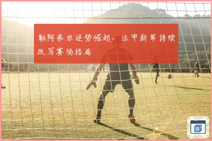 勒阿弗尔逆势崛起，法甲新军持续改写赛场格局