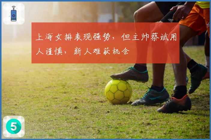 上海女排表现强势，但主帅蔡斌用人谨慎，新人难获机会
