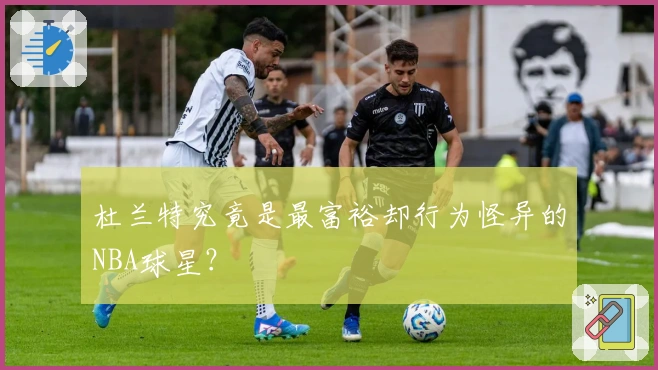 杜兰特究竟是最富裕却行为怪异的NBA球星？