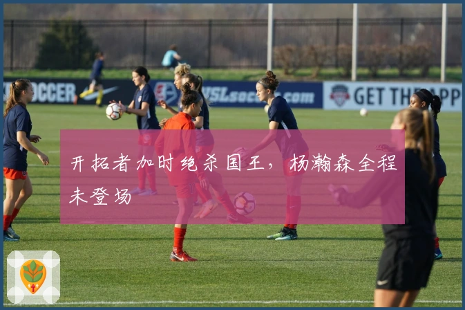 开拓者加时绝杀国王，杨瀚森全程未登场