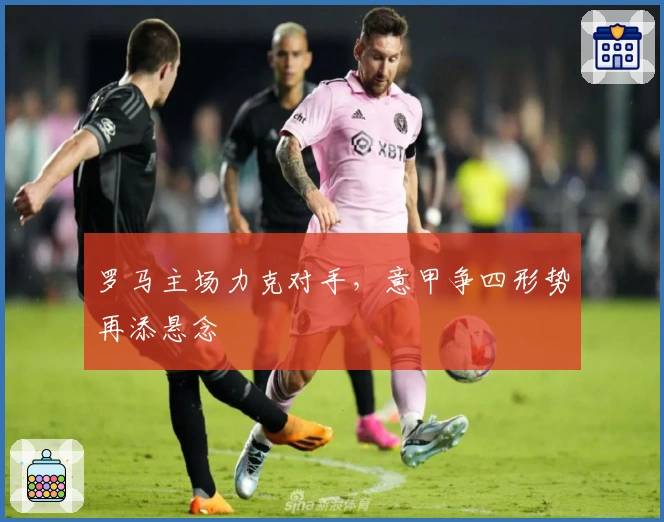 罗马主场力克对手，意甲争四形势再添悬念