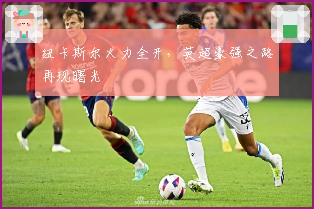 纽卡斯尔火力全开，英超豪强之路再现曙光