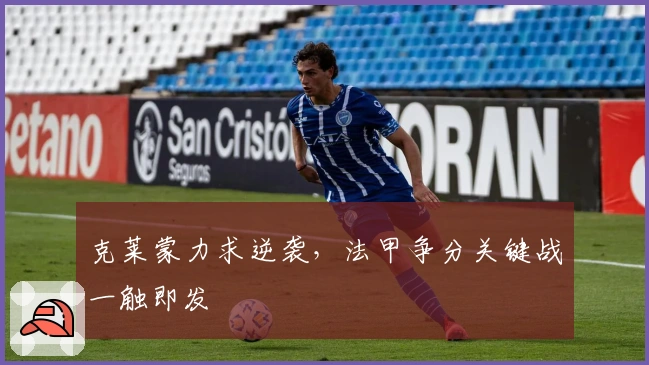 克莱蒙力求逆袭，法甲争分关键战一触即发