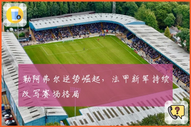 勒阿弗尔逆势崛起，法甲新军持续改写赛场格局