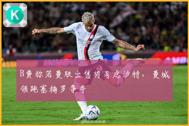 B费称若曼联出售将考虑沙特，曼城领跑塞梅罗争夺