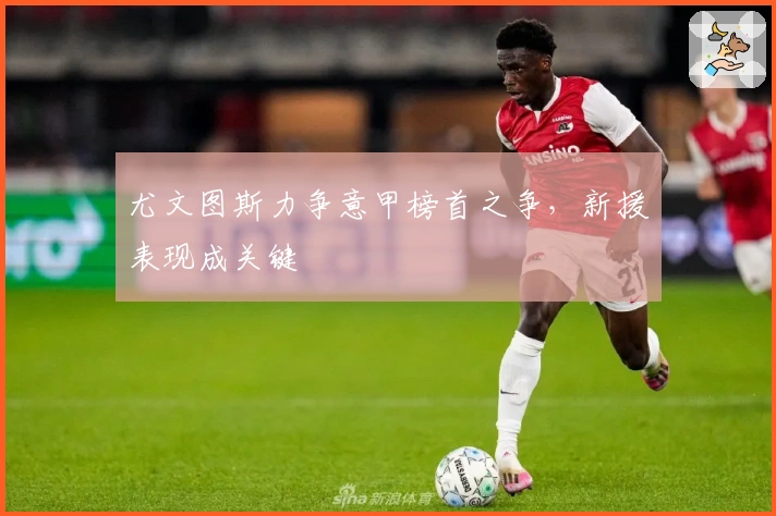 尤文图斯力争意甲榜首之争,新援表现成关键