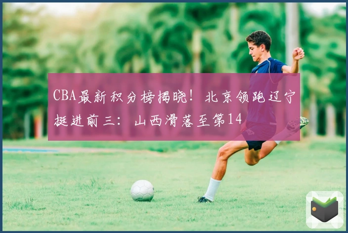 CBA最新积分榜揭晓！北京领跑辽宁挺进前三：山西滑落至第14