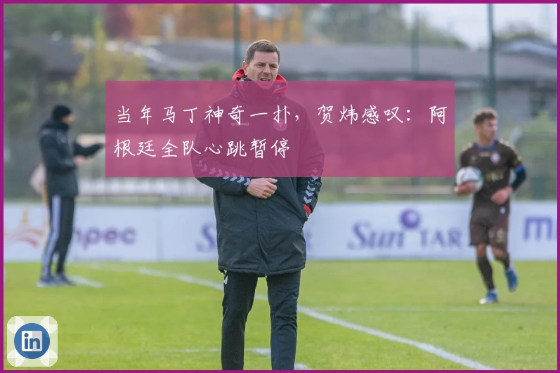 当年马丁神奇一扑，贺炜感叹：阿根廷全队心跳暂停