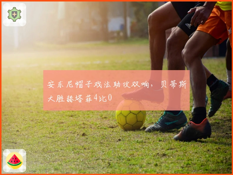 安东尼帽子戏法助攻双响，贝蒂斯大胜赫塔菲4比0