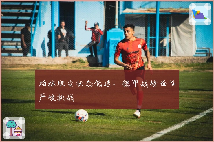 柏林联合状态低迷，德甲战绩面临严峻挑战