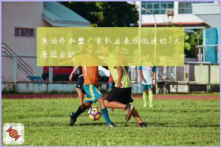 焦泊乔加盟广东队后表现低迷的3大原因分析