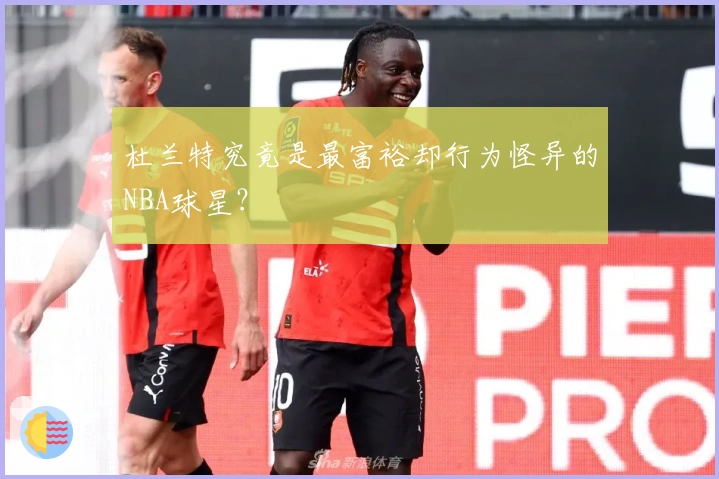 杜兰特究竟是最富裕却行为怪异的NBA球星？