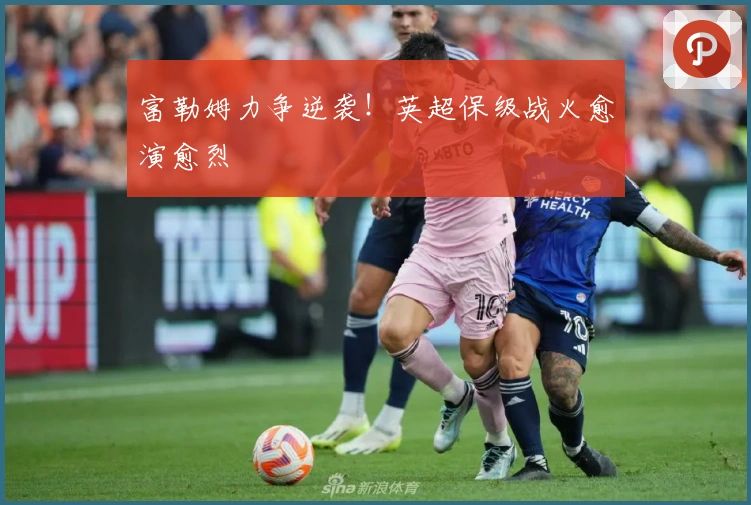 富勒姆力争逆袭！英超保级战火愈演愈烈