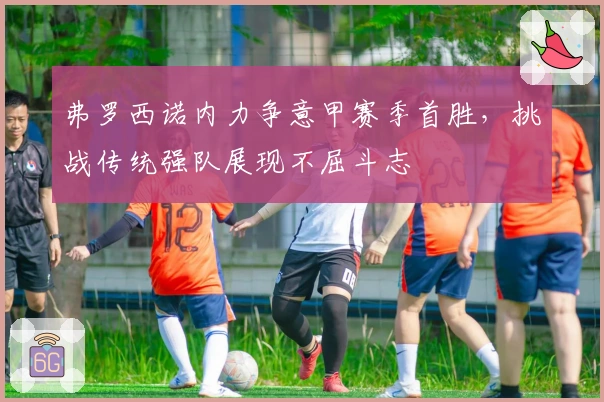 弗罗西诺内力争意甲赛季首胜，挑战传统强队展现不屈斗志